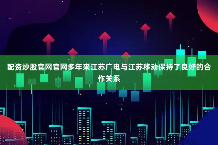 配资炒股官网官网多年来江苏广电与江苏移动保持了良好的合作关系
