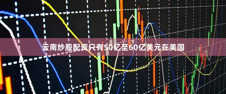 云南炒股配资只有50亿至60亿美元在美国