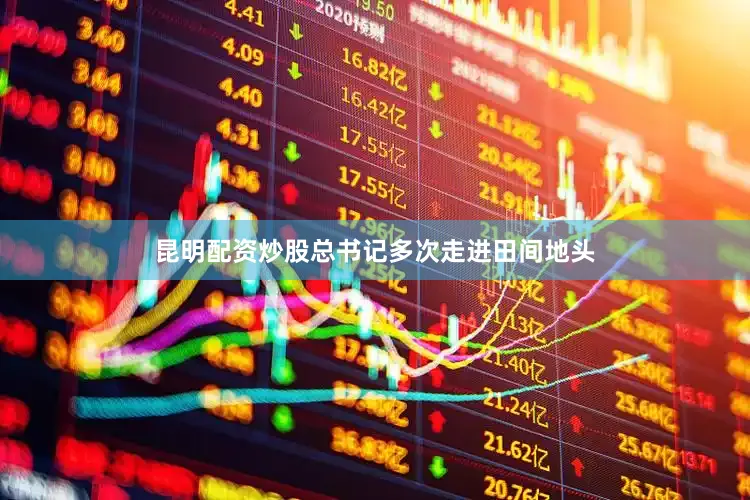 昆明配资炒股总书记多次走进田间地头