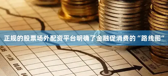 正规的股票场外配资平台明确了金融促消费的“路线图”