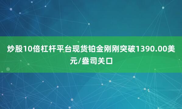炒股10倍杠杆平台现货铂金刚刚突破1390.00美元/盎司关口