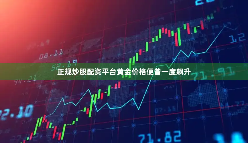 正规炒股配资平台黄金价格便曾一度飙升