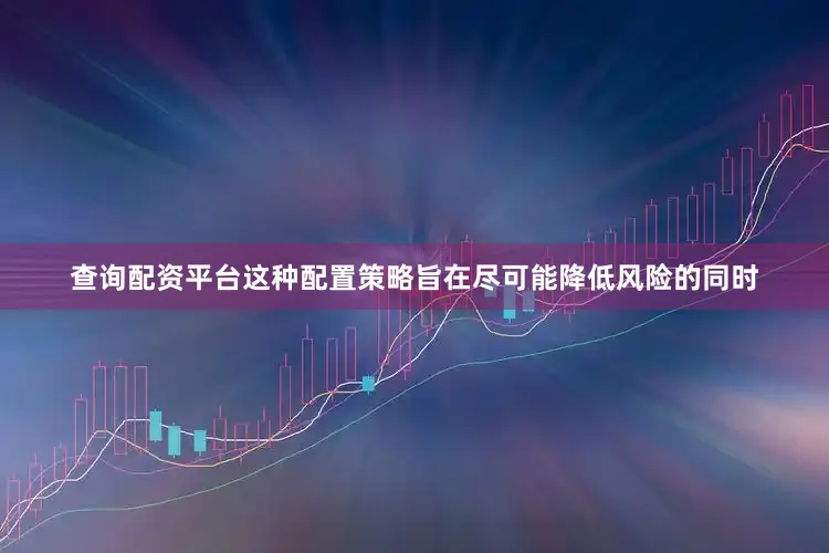 查询配资平台这种配置策略旨在尽可能降低风险的同时
