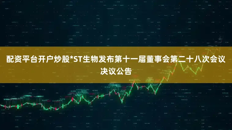 配资平台开户炒股*ST生物发布第十一届董事会第二十八次会议决议公告