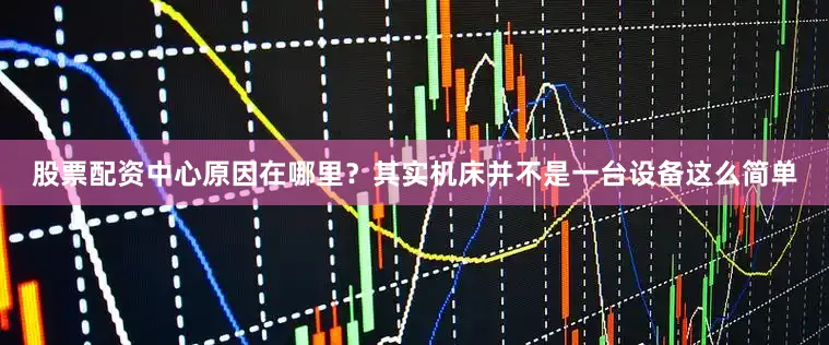 股票配资中心原因在哪里？其实机床并不是一台设备这么简单