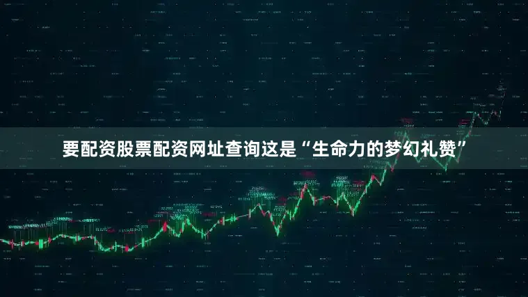 要配资股票配资网址查询这是“生命力的梦幻礼赞”
