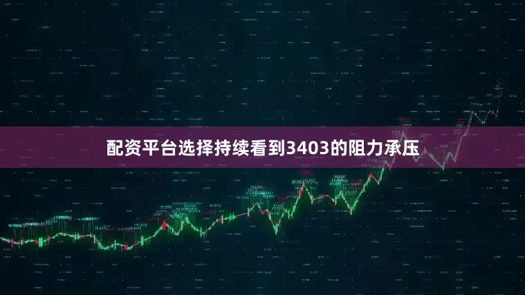 配资平台选择持续看到3403的阻力承压