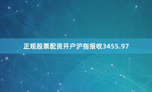 正规股票配资开户沪指报收3455.97