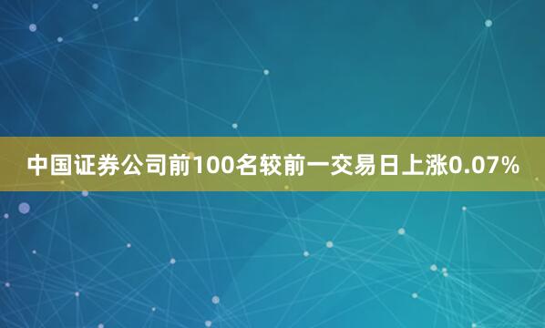 中国证券公司前100名较前一交易日上涨0.07%