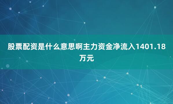 股票配资是什么意思啊主力资金净流入1401.18万元