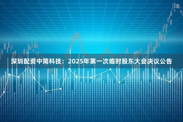深圳配资中简科技：2025年第一次临时股东大会决议公告