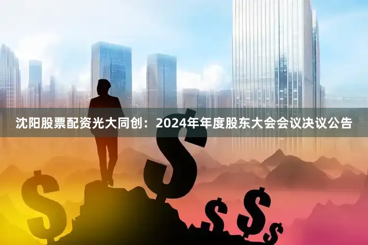 沈阳股票配资光大同创：2024年年度股东大会会议决议公告