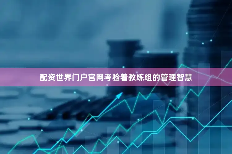 配资世界门户官网考验着教练组的管理智慧