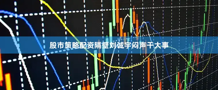股市策略配资隔壁刘诚宇闷声干大事