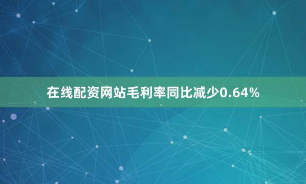 在线配资网站毛利率同比减少0.64%