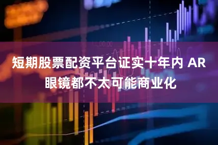 短期股票配资平台证实十年内 AR 眼镜都不太可能商业化
