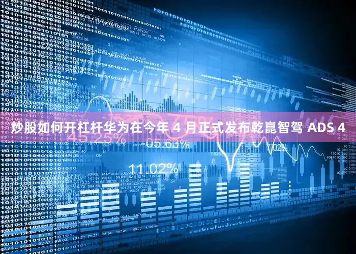 炒股如何开杠杆华为在今年 4 月正式发布乾崑智驾 ADS 4