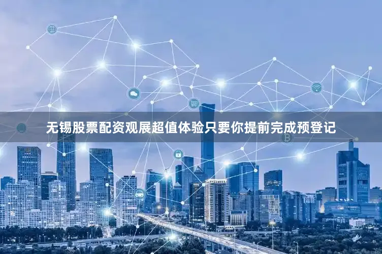 无锡股票配资观展超值体验只要你提前完成预登记