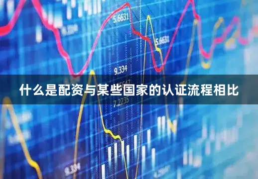 什么是配资与某些国家的认证流程相比