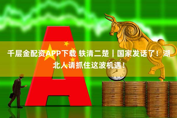 千层金配资APP下载 轶清二楚｜国家发话了！湖北人请抓住这波机遇！
