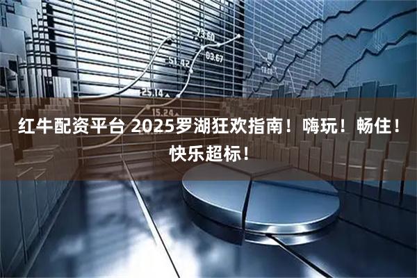 红牛配资平台 2025罗湖狂欢指南！嗨玩！畅住！快乐超标！