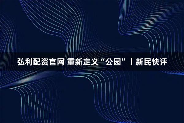 弘利配资官网 重新定义“公园”丨新民快评
