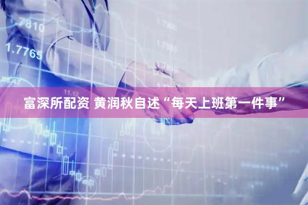 富深所配资 黄润秋自述“每天上班第一件事”