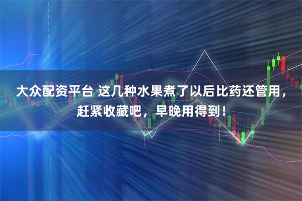 大众配资平台 这几种水果煮了以后比药还管用，赶紧收藏吧，早晚用得到！