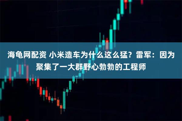海龟网配资 小米造车为什么这么猛？雷军：因为聚集了一大群野心勃勃的工程师