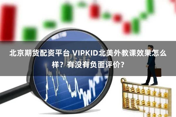 北京期货配资平台 VIPKID北美外教课效果怎么样？有没有负面评价？