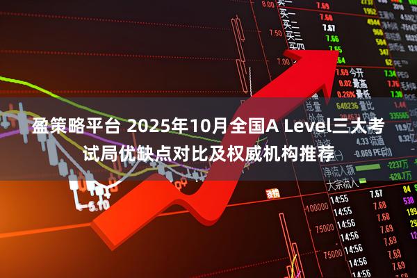 盈策略平台 2025年10月全国A Level三大考试局优缺点对比及权威机构推荐