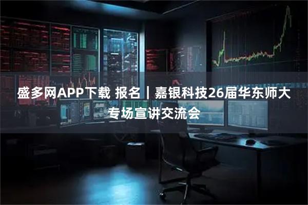 盛多网APP下载 报名｜嘉银科技26届华东师大专场宣讲交流会