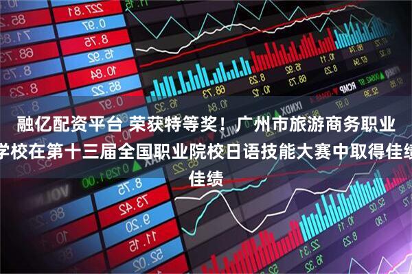 融亿配资平台 荣获特等奖！广州市旅游商务职业学校在第十三届全国职业院校日语技能大赛中取得佳绩