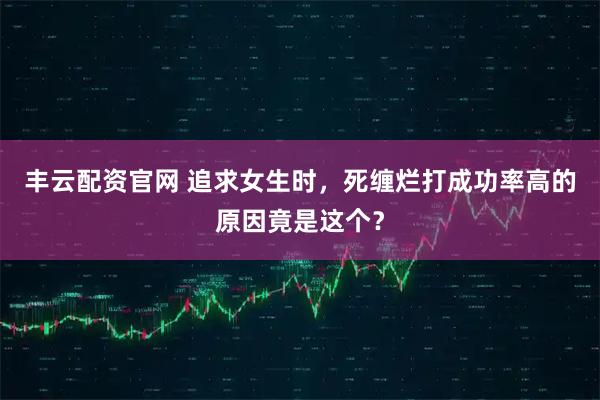丰云配资官网 追求女生时，死缠烂打成功率高的原因竟是这个？