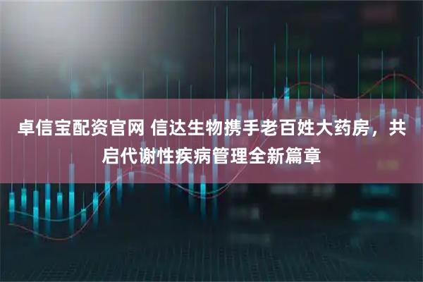 卓信宝配资官网 信达生物携手老百姓大药房，共启代谢性疾病管理全新篇章