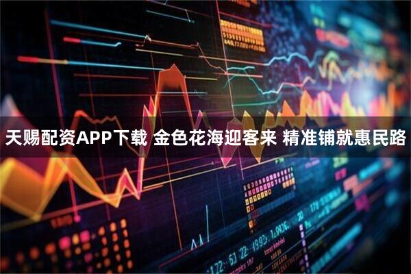 天赐配资APP下载 金色花海迎客来 精准铺就惠民路