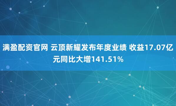 满盈配资官网 云顶新耀发布年度业绩 收益17.07亿元同比大增141.51%