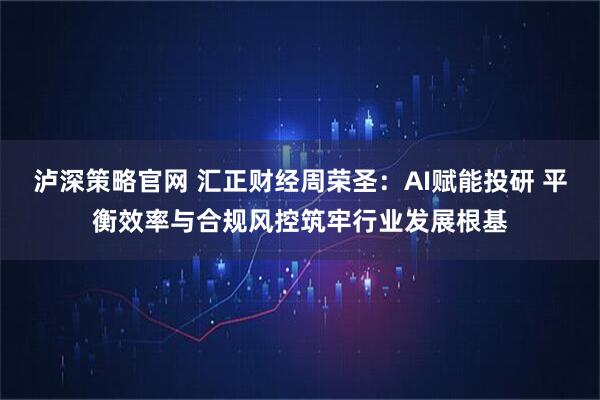 泸深策略官网 汇正财经周荣圣:AI赋能投研 平衡效率与合规风控筑牢行业发展根基