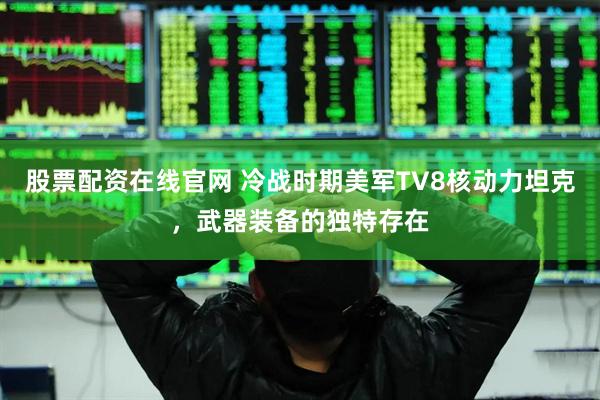 股票配资在线官网 冷战时期美军TV8核动力坦克，武器装备的独特存在