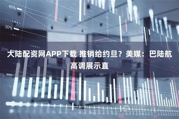 大陆配资网APP下载 推销给约旦?美媒:巴陆航高调展示直