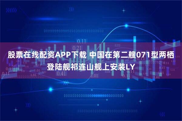 股票在线配资APP下载 中国在第二艘071型两栖登陆舰祁连山舰上安装LY