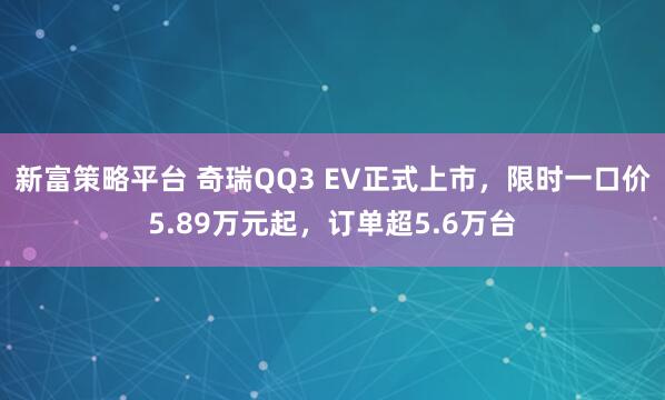 新富策略平台 奇瑞QQ3 EV正式上市，限时一口价5.89万元起，订单超5.6万台