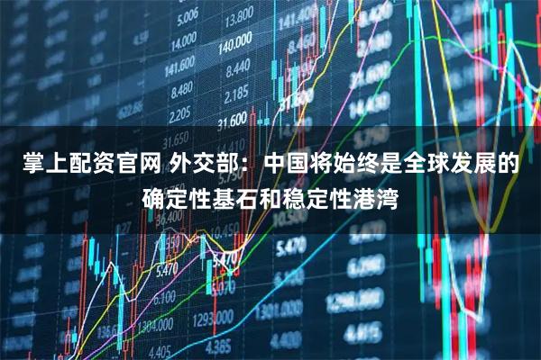 掌上配资官网 外交部：中国将始终是全球发展的确定性基石和稳定性港湾