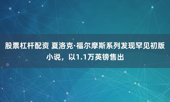 股票杠杆配资 夏洛克·福尔摩斯系列发现罕见初版小说,以1.1万英镑售出