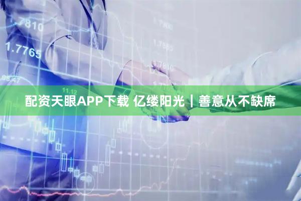 配资天眼APP下载 亿缕阳光｜善意从不缺席