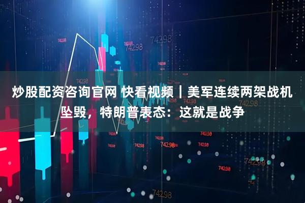 炒股配资咨询官网 快看视频｜美军连续两架战机坠毁，特朗普表态：这就是战争