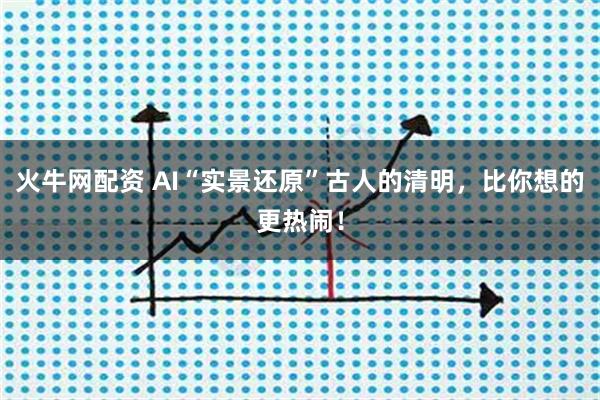 火牛网配资 AI“实景还原”古人的清明，比你想的更热闹！