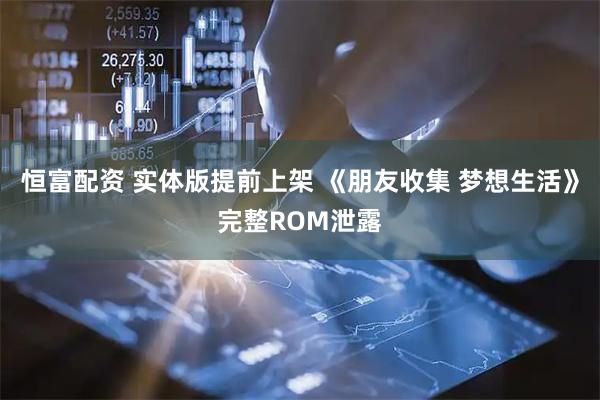 恒富配资 实体版提前上架 《朋友收集 梦想生活》完整ROM泄露