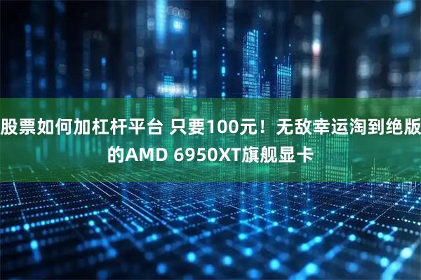 股票如何加杠杆平台 只要100元！无敌幸运淘到绝版的AMD 6950XT旗舰显卡