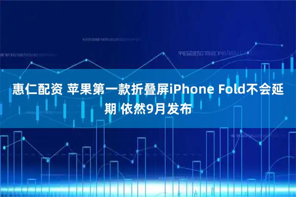 惠仁配资 苹果第一款折叠屏iPhone Fold不会延期 依然9月发布